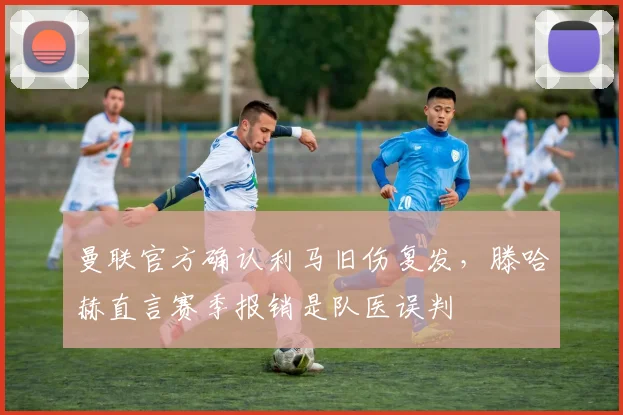 曼联官方确认利马旧伤复发，滕哈赫直言赛季报销是队医误判