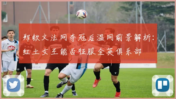 郑钦文法网夺冠后温网前景解析：红土女王能否征服全英俱乐部